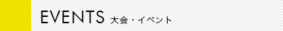 EVENTS　大会・イベント